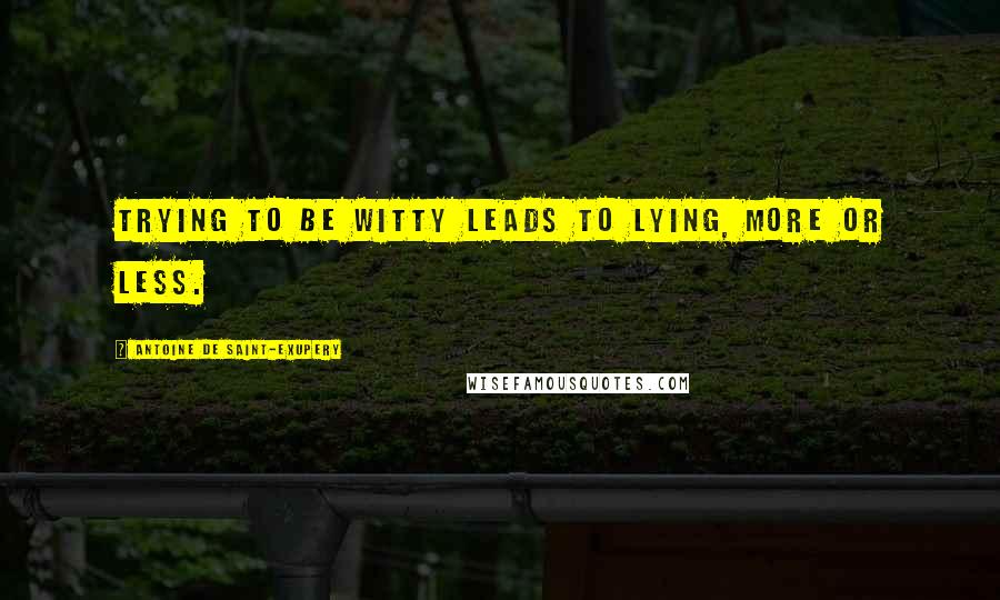 Antoine De Saint-Exupery Quotes: Trying to be witty leads to lying, more or less.