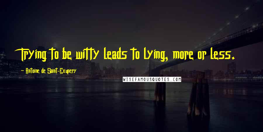 Antoine De Saint-Exupery Quotes: Trying to be witty leads to lying, more or less.