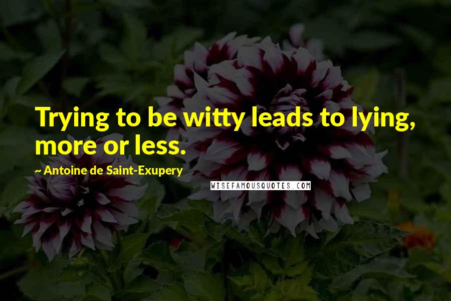 Antoine De Saint-Exupery Quotes: Trying to be witty leads to lying, more or less.