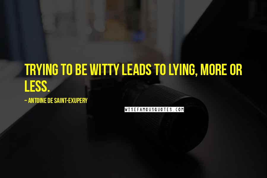 Antoine De Saint-Exupery Quotes: Trying to be witty leads to lying, more or less.