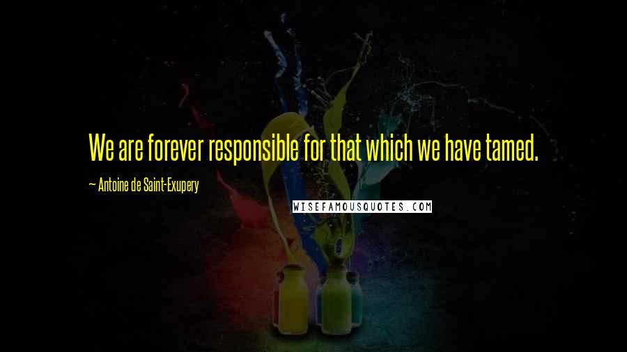 Antoine De Saint-Exupery Quotes: We are forever responsible for that which we have tamed.