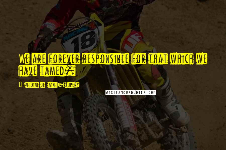 Antoine De Saint-Exupery Quotes: We are forever responsible for that which we have tamed.