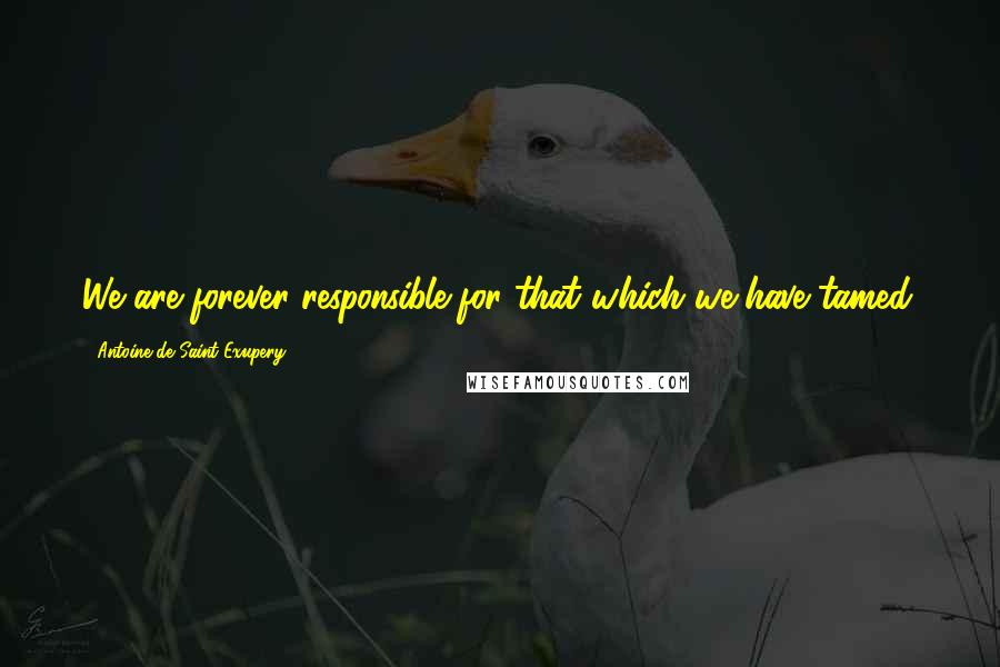Antoine De Saint-Exupery Quotes: We are forever responsible for that which we have tamed.