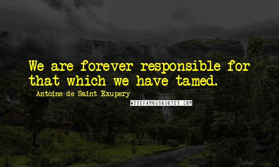 Antoine De Saint-Exupery Quotes: We are forever responsible for that which we have tamed.