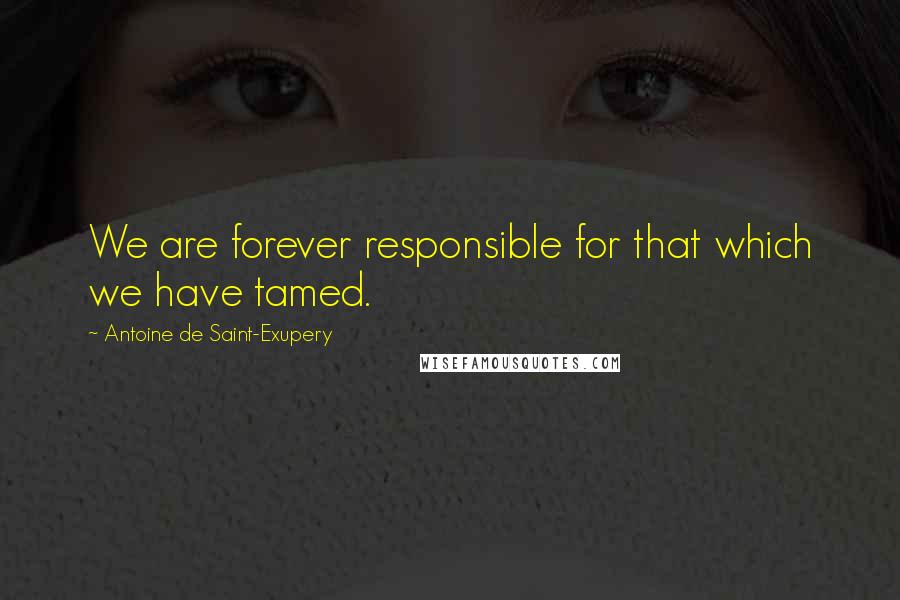 Antoine De Saint-Exupery Quotes: We are forever responsible for that which we have tamed.