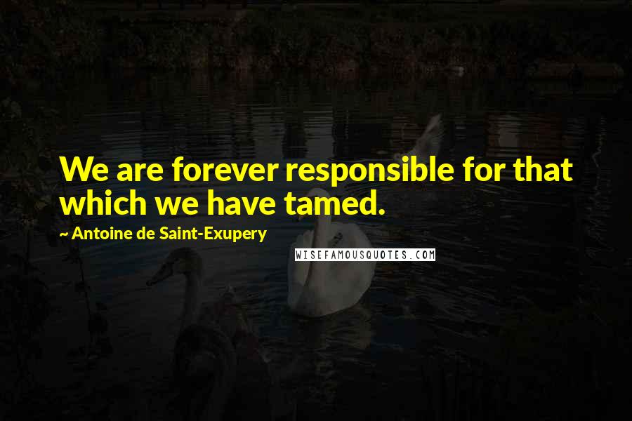 Antoine De Saint-Exupery Quotes: We are forever responsible for that which we have tamed.
