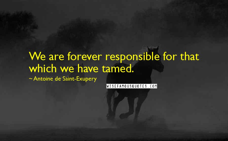 Antoine De Saint-Exupery Quotes: We are forever responsible for that which we have tamed.