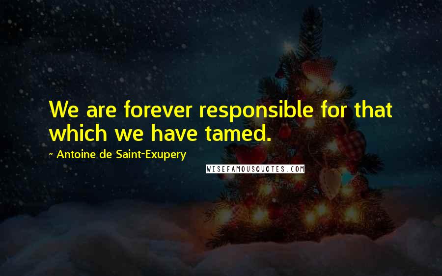 Antoine De Saint-Exupery Quotes: We are forever responsible for that which we have tamed.