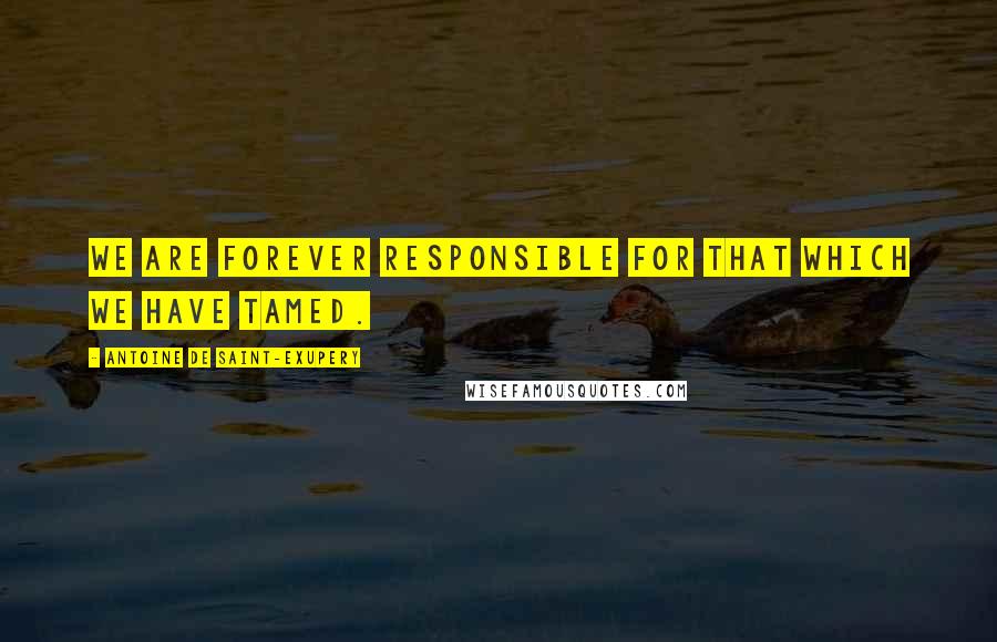 Antoine De Saint-Exupery Quotes: We are forever responsible for that which we have tamed.