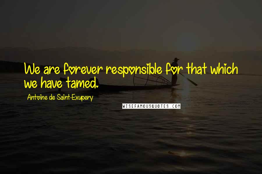 Antoine De Saint-Exupery Quotes: We are forever responsible for that which we have tamed.