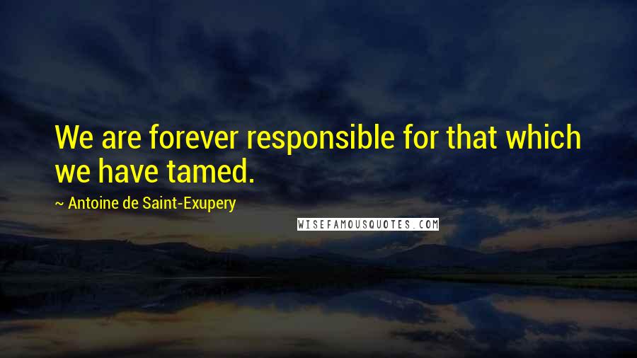 Antoine De Saint-Exupery Quotes: We are forever responsible for that which we have tamed.
