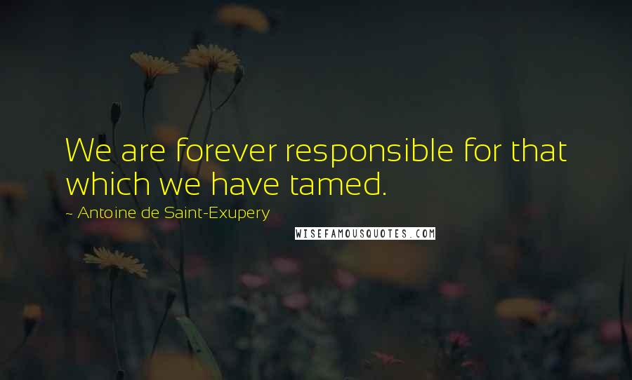 Antoine De Saint-Exupery Quotes: We are forever responsible for that which we have tamed.