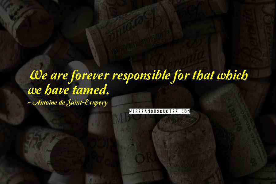 Antoine De Saint-Exupery Quotes: We are forever responsible for that which we have tamed.