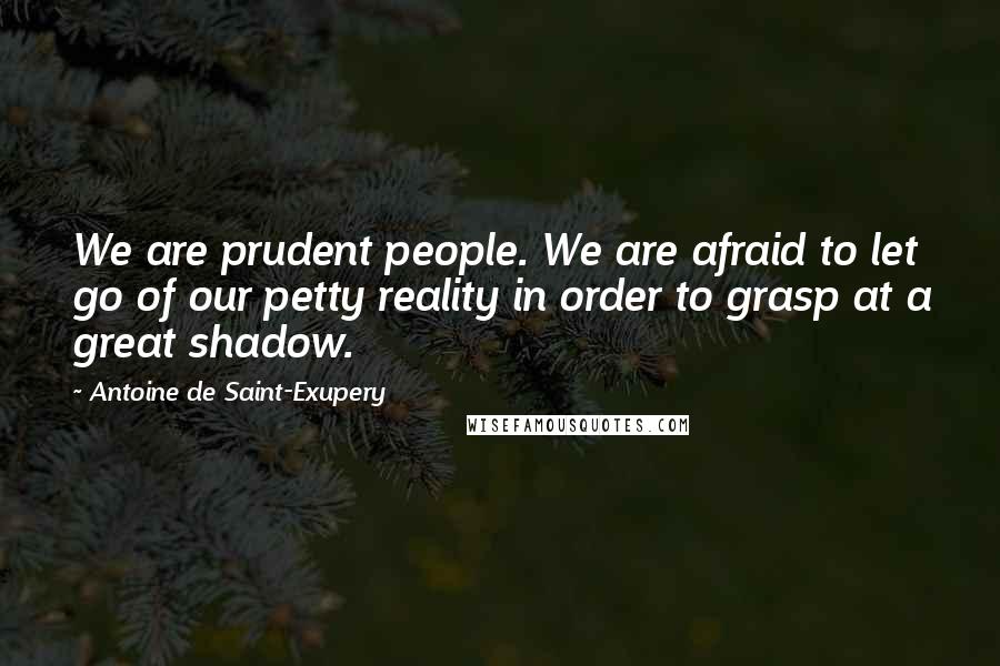 Antoine De Saint-Exupery Quotes: We are prudent people. We are afraid to let go of our petty reality in order to grasp at a great shadow.