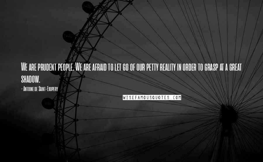 Antoine De Saint-Exupery Quotes: We are prudent people. We are afraid to let go of our petty reality in order to grasp at a great shadow.