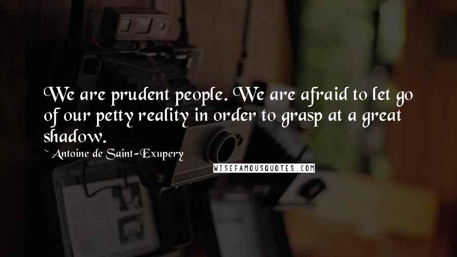 Antoine De Saint-Exupery Quotes: We are prudent people. We are afraid to let go of our petty reality in order to grasp at a great shadow.