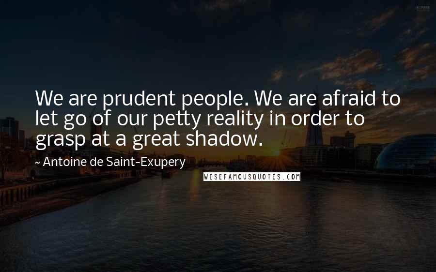 Antoine De Saint-Exupery Quotes: We are prudent people. We are afraid to let go of our petty reality in order to grasp at a great shadow.