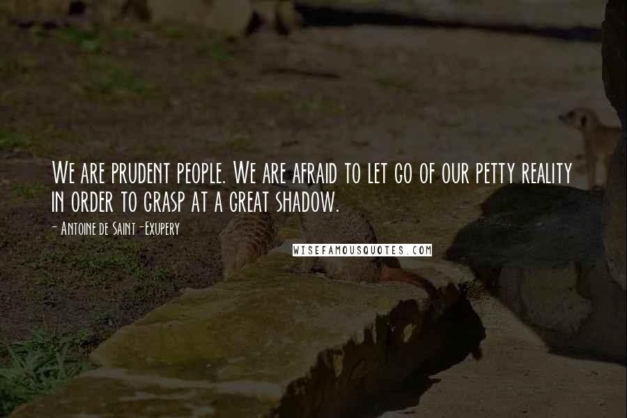 Antoine De Saint-Exupery Quotes: We are prudent people. We are afraid to let go of our petty reality in order to grasp at a great shadow.