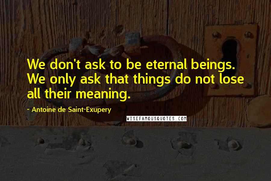 Antoine De Saint-Exupery Quotes: We don't ask to be eternal beings. We only ask that things do not lose all their meaning.