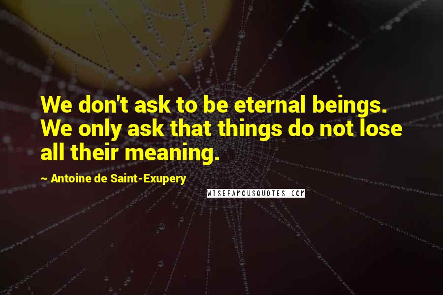 Antoine De Saint-Exupery Quotes: We don't ask to be eternal beings. We only ask that things do not lose all their meaning.