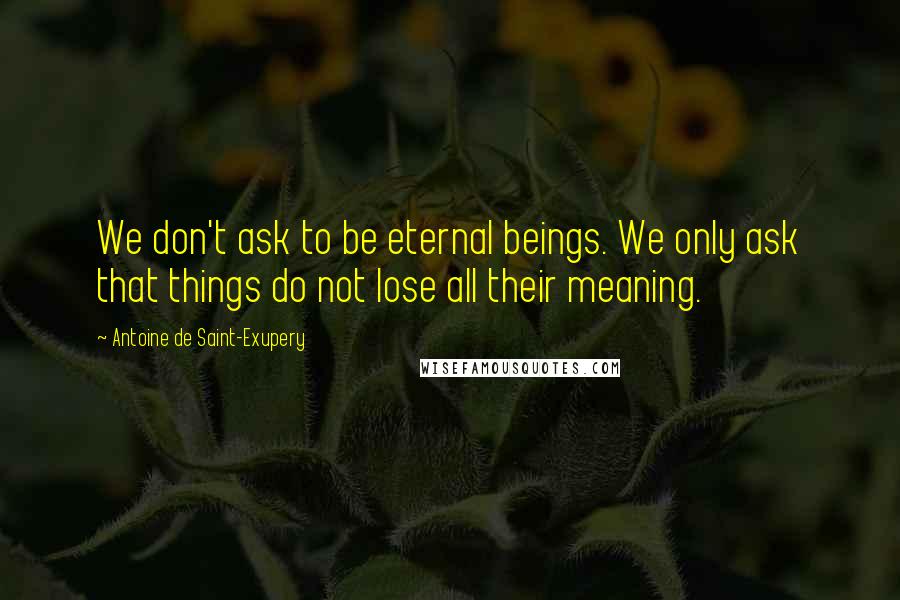 Antoine De Saint-Exupery Quotes: We don't ask to be eternal beings. We only ask that things do not lose all their meaning.