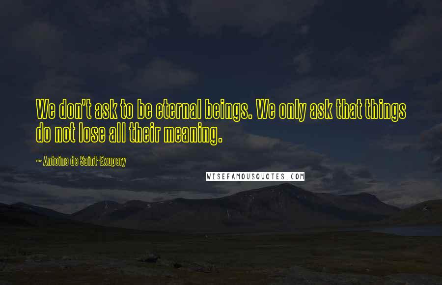 Antoine De Saint-Exupery Quotes: We don't ask to be eternal beings. We only ask that things do not lose all their meaning.