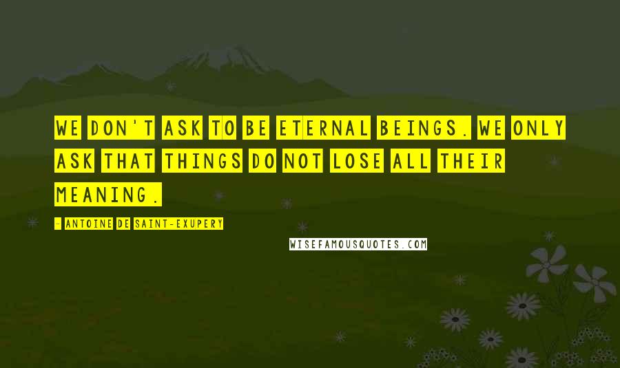 Antoine De Saint-Exupery Quotes: We don't ask to be eternal beings. We only ask that things do not lose all their meaning.