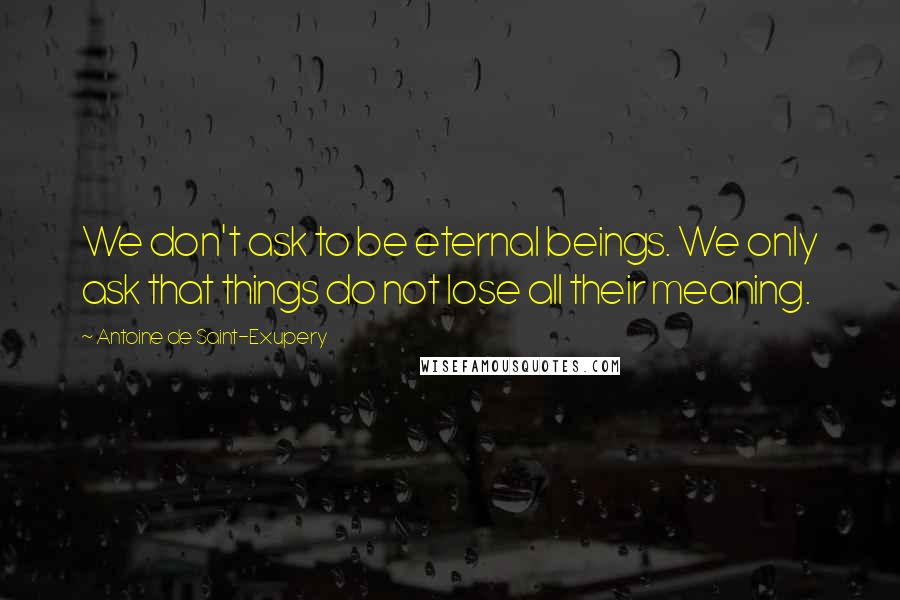 Antoine De Saint-Exupery Quotes: We don't ask to be eternal beings. We only ask that things do not lose all their meaning.