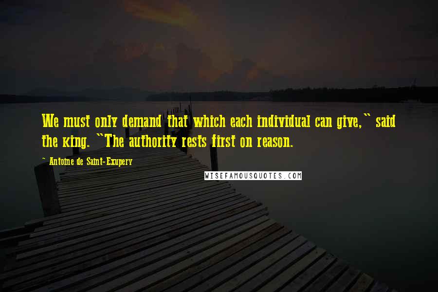 Antoine De Saint-Exupery Quotes: We must only demand that which each individual can give," said the king. "The authority rests first on reason.