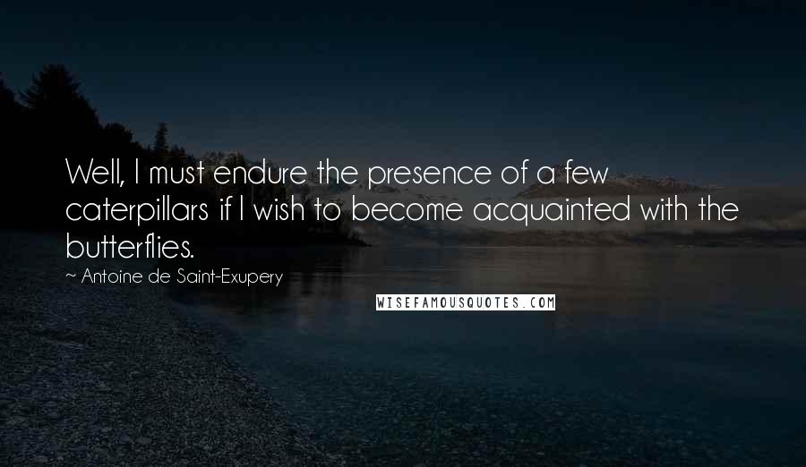 Antoine De Saint-Exupery Quotes: Well, I must endure the presence of a few caterpillars if I wish to become acquainted with the butterflies.