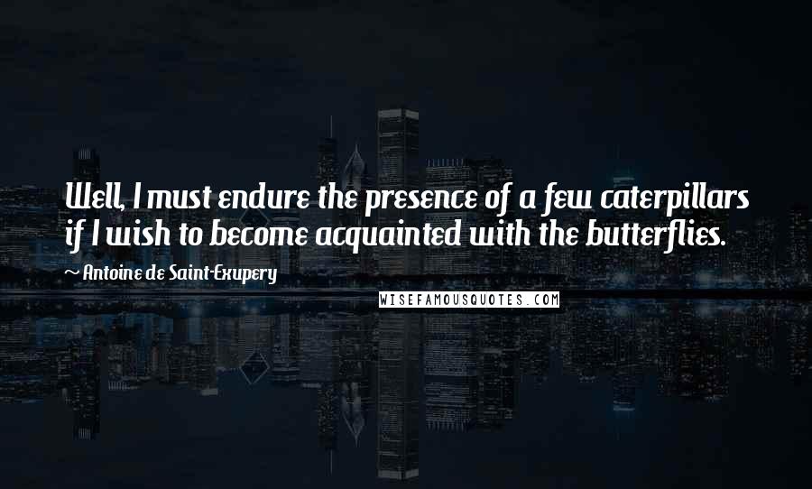 Antoine De Saint-Exupery Quotes: Well, I must endure the presence of a few caterpillars if I wish to become acquainted with the butterflies.