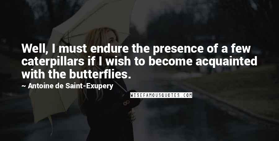 Antoine De Saint-Exupery Quotes: Well, I must endure the presence of a few caterpillars if I wish to become acquainted with the butterflies.