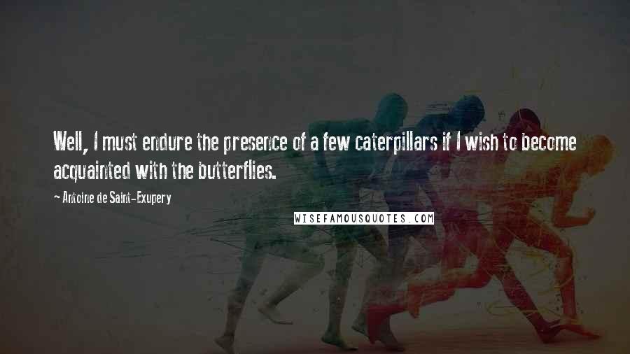 Antoine De Saint-Exupery Quotes: Well, I must endure the presence of a few caterpillars if I wish to become acquainted with the butterflies.