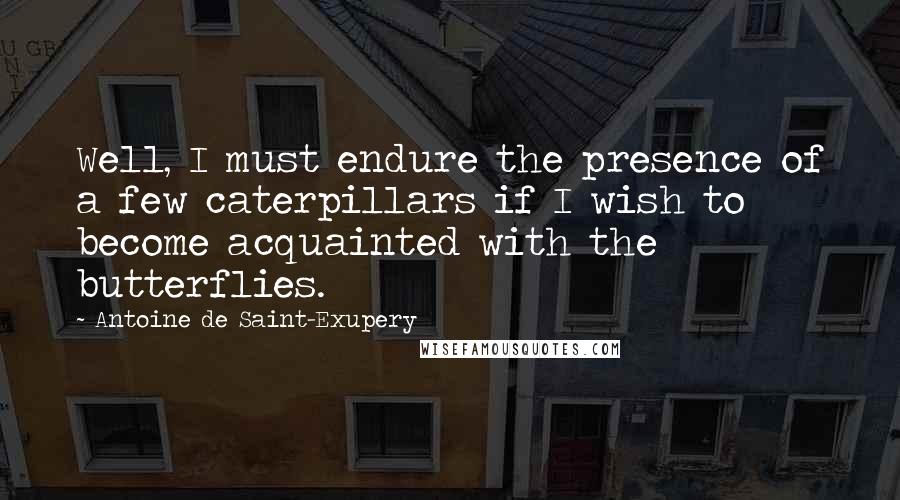 Antoine De Saint-Exupery Quotes: Well, I must endure the presence of a few caterpillars if I wish to become acquainted with the butterflies.