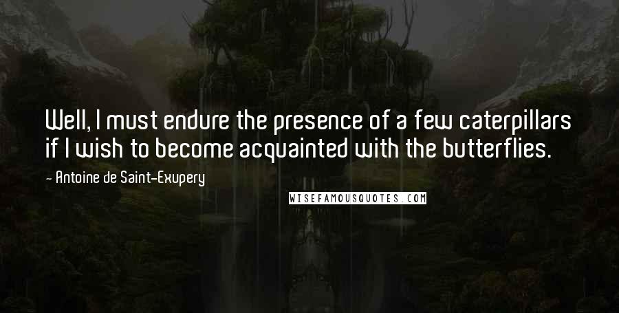 Antoine De Saint-Exupery Quotes: Well, I must endure the presence of a few caterpillars if I wish to become acquainted with the butterflies.