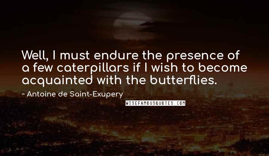 Antoine De Saint-Exupery Quotes: Well, I must endure the presence of a few caterpillars if I wish to become acquainted with the butterflies.
