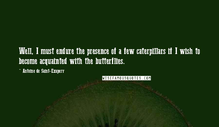 Antoine De Saint-Exupery Quotes: Well, I must endure the presence of a few caterpillars if I wish to become acquainted with the butterflies.