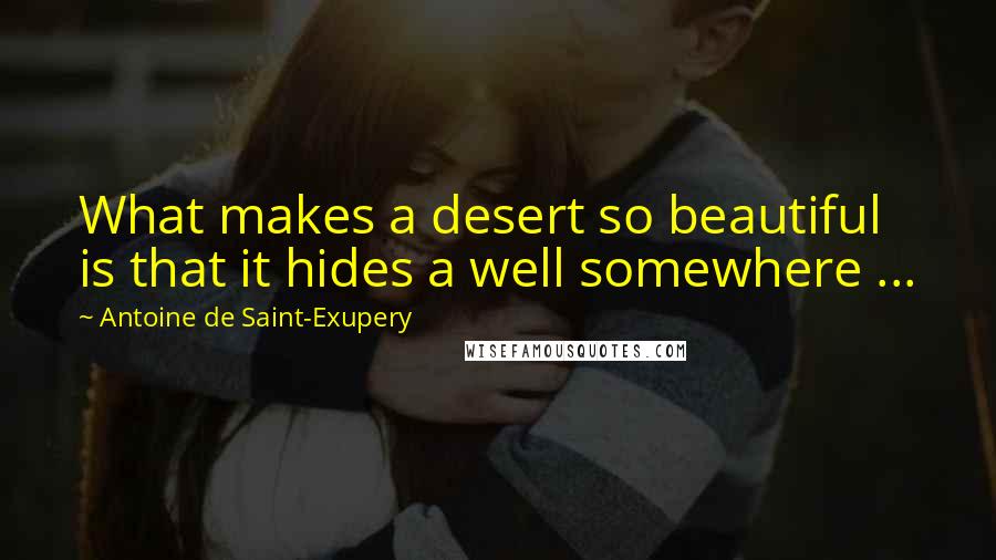 Antoine De Saint-Exupery Quotes: What makes a desert so beautiful is that it hides a well somewhere ...