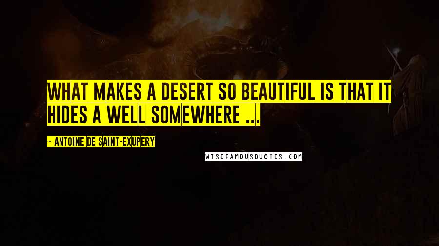 Antoine De Saint-Exupery Quotes: What makes a desert so beautiful is that it hides a well somewhere ...