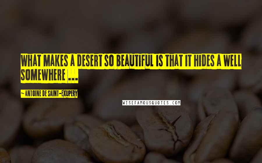Antoine De Saint-Exupery Quotes: What makes a desert so beautiful is that it hides a well somewhere ...