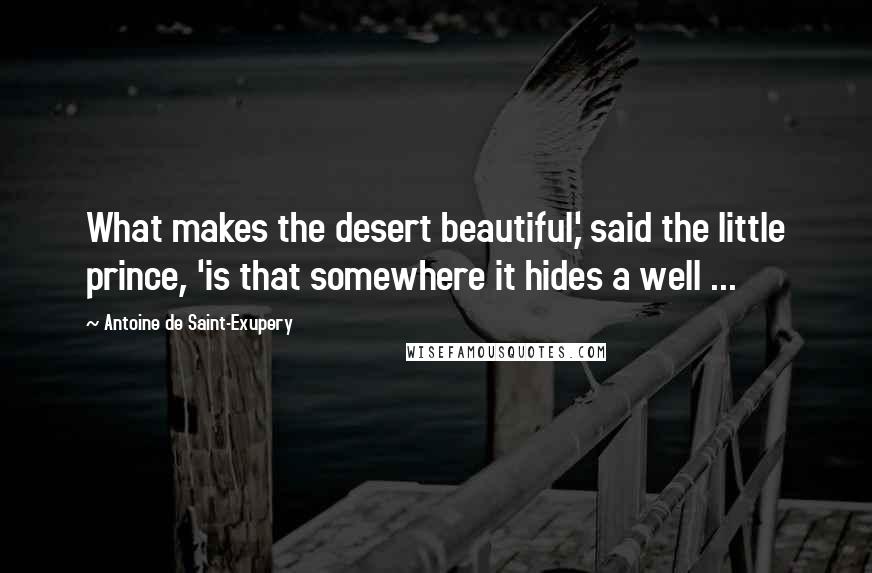 Antoine De Saint-Exupery Quotes: What makes the desert beautiful,' said the little prince, 'is that somewhere it hides a well ...