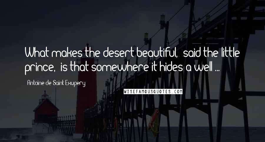 Antoine De Saint-Exupery Quotes: What makes the desert beautiful,' said the little prince, 'is that somewhere it hides a well ...