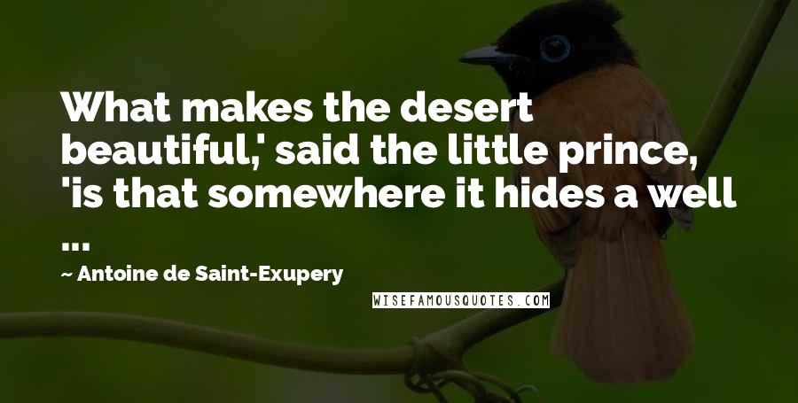 Antoine De Saint-Exupery Quotes: What makes the desert beautiful,' said the little prince, 'is that somewhere it hides a well ...