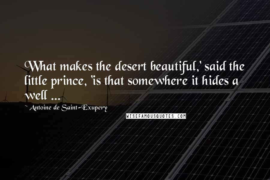 Antoine De Saint-Exupery Quotes: What makes the desert beautiful,' said the little prince, 'is that somewhere it hides a well ...