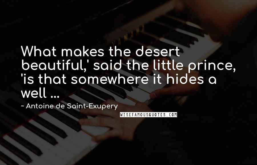 Antoine De Saint-Exupery Quotes: What makes the desert beautiful,' said the little prince, 'is that somewhere it hides a well ...