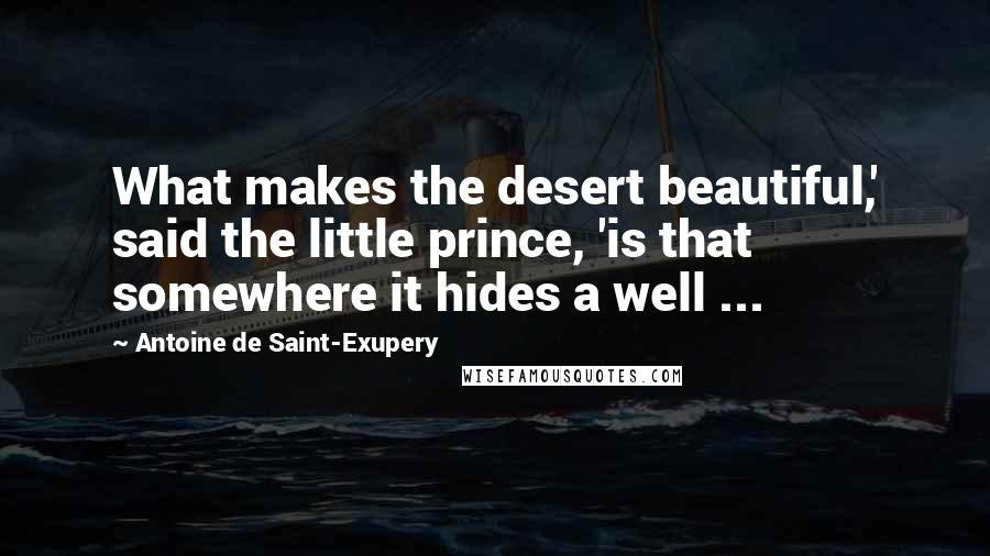 Antoine De Saint-Exupery Quotes: What makes the desert beautiful,' said the little prince, 'is that somewhere it hides a well ...