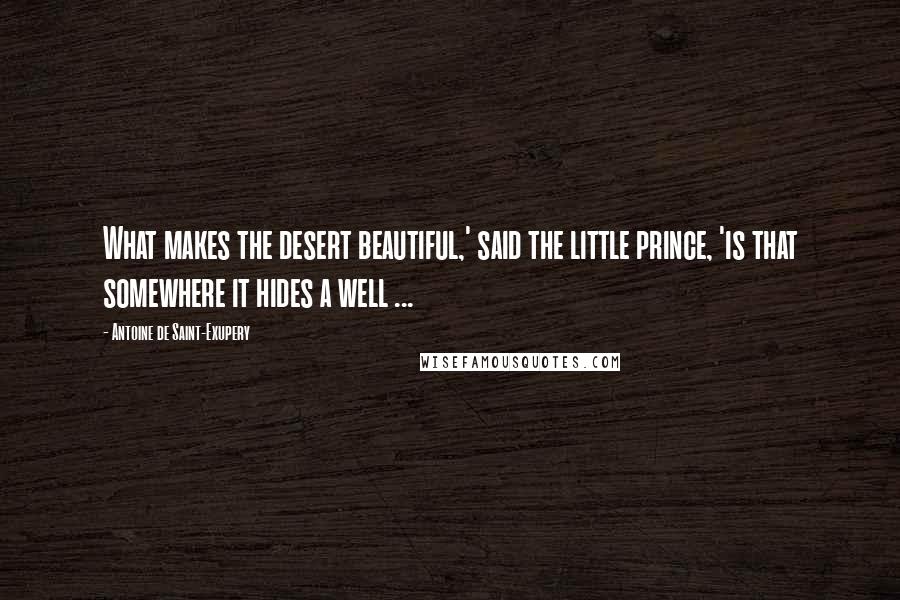 Antoine De Saint-Exupery Quotes: What makes the desert beautiful,' said the little prince, 'is that somewhere it hides a well ...