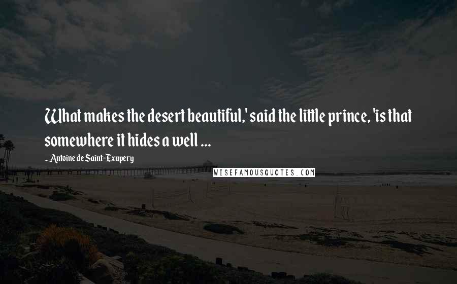 Antoine De Saint-Exupery Quotes: What makes the desert beautiful,' said the little prince, 'is that somewhere it hides a well ...