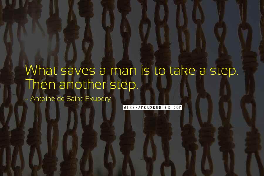 Antoine De Saint-Exupery Quotes: What saves a man is to take a step. Then another step.