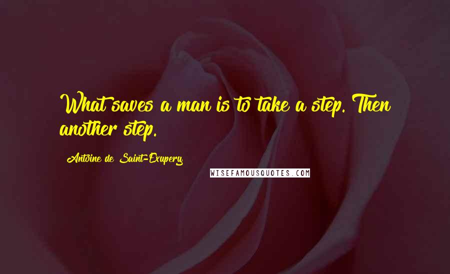 Antoine De Saint-Exupery Quotes: What saves a man is to take a step. Then another step.